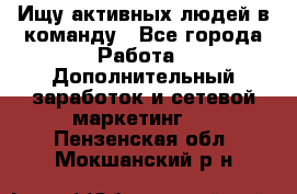 Ищу активных людей в команду - Все города Работа » Дополнительный заработок и сетевой маркетинг   . Пензенская обл.,Мокшанский р-н